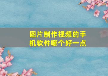 图片制作视频的手机软件哪个好一点