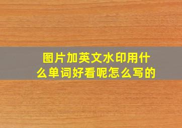 图片加英文水印用什么单词好看呢怎么写的