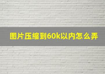 图片压缩到60k以内怎么弄