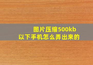 图片压缩500kb以下手机怎么弄出来的