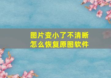 图片变小了不清晰怎么恢复原图软件