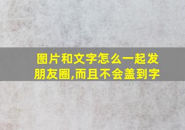 图片和文字怎么一起发朋友圈,而且不会盖到字