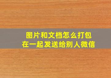 图片和文档怎么打包在一起发送给别人微信