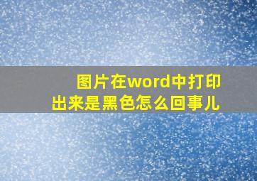 图片在word中打印出来是黑色怎么回事儿