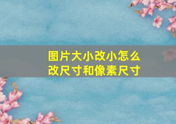 图片大小改小怎么改尺寸和像素尺寸