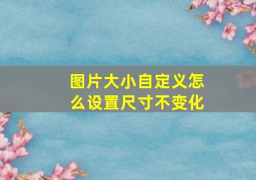 图片大小自定义怎么设置尺寸不变化