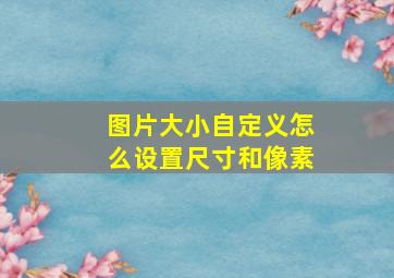 图片大小自定义怎么设置尺寸和像素