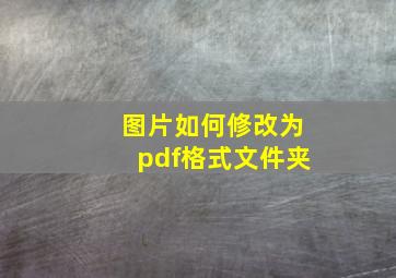 图片如何修改为pdf格式文件夹