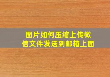 图片如何压缩上传微信文件发送到邮箱上面