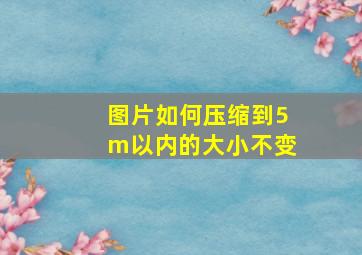 图片如何压缩到5m以内的大小不变