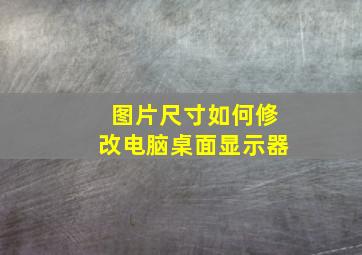 图片尺寸如何修改电脑桌面显示器