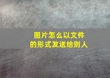 图片怎么以文件的形式发送给别人