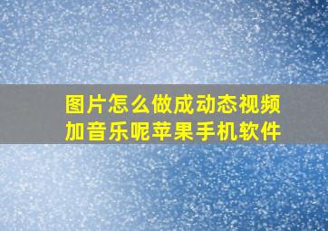 图片怎么做成动态视频加音乐呢苹果手机软件