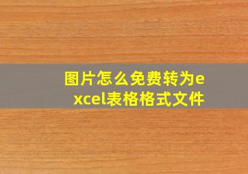 图片怎么免费转为excel表格格式文件