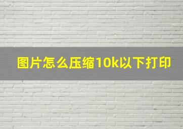 图片怎么压缩10k以下打印