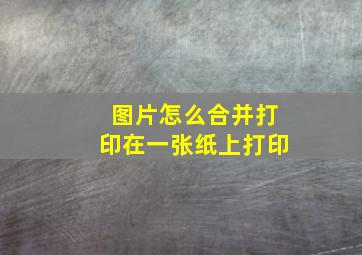 图片怎么合并打印在一张纸上打印