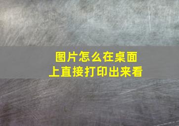 图片怎么在桌面上直接打印出来看