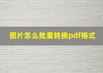 图片怎么批量转换pdf格式