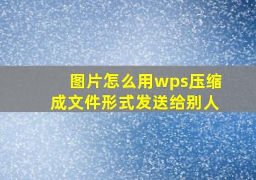 图片怎么用wps压缩成文件形式发送给别人