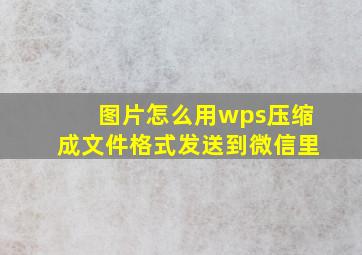 图片怎么用wps压缩成文件格式发送到微信里