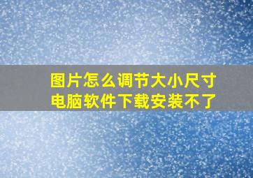 图片怎么调节大小尺寸电脑软件下载安装不了