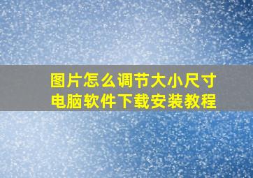 图片怎么调节大小尺寸电脑软件下载安装教程