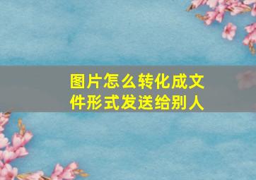 图片怎么转化成文件形式发送给别人