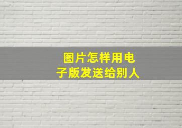 图片怎样用电子版发送给别人