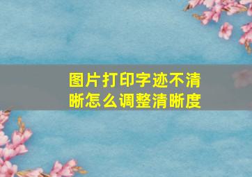 图片打印字迹不清晰怎么调整清晰度