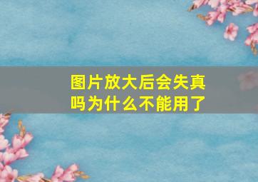 图片放大后会失真吗为什么不能用了