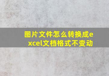 图片文件怎么转换成excel文档格式不变动