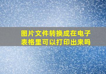 图片文件转换成在电子表格里可以打印出来吗