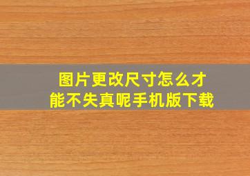 图片更改尺寸怎么才能不失真呢手机版下载