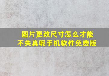 图片更改尺寸怎么才能不失真呢手机软件免费版