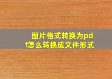 图片格式转换为pdf怎么转换成文件形式