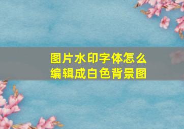 图片水印字体怎么编辑成白色背景图