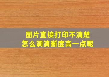 图片直接打印不清楚怎么调清晰度高一点呢