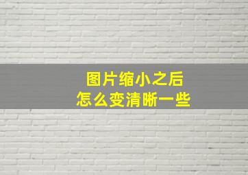 图片缩小之后怎么变清晰一些