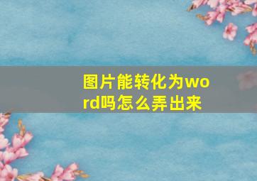 图片能转化为word吗怎么弄出来