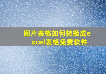 图片表格如何转换成excel表格免费软件