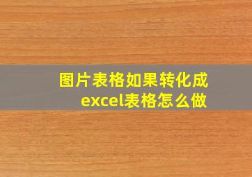 图片表格如果转化成excel表格怎么做