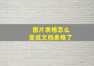 图片表格怎么变成文档表格了