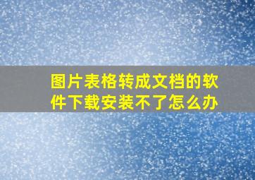 图片表格转成文档的软件下载安装不了怎么办