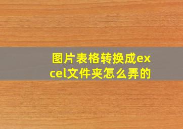 图片表格转换成excel文件夹怎么弄的