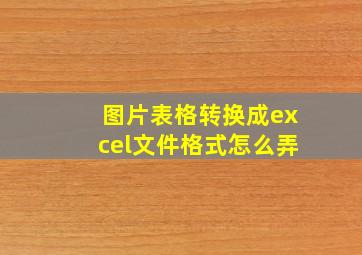 图片表格转换成excel文件格式怎么弄