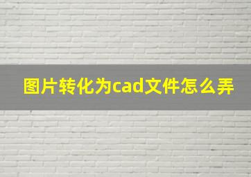 图片转化为cad文件怎么弄