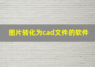 图片转化为cad文件的软件