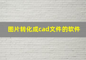 图片转化成cad文件的软件