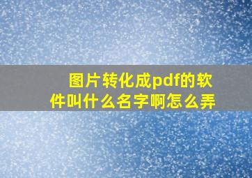 图片转化成pdf的软件叫什么名字啊怎么弄