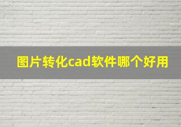 图片转化cad软件哪个好用